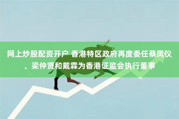 网上炒股配资开户 香港特区政府再度委任蔡凤仪、梁仲贤和戴霖为香港证监会执行董事