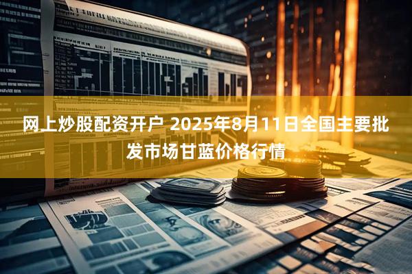 网上炒股配资开户 2025年8月11日全国主要批发市场甘蓝价格行情