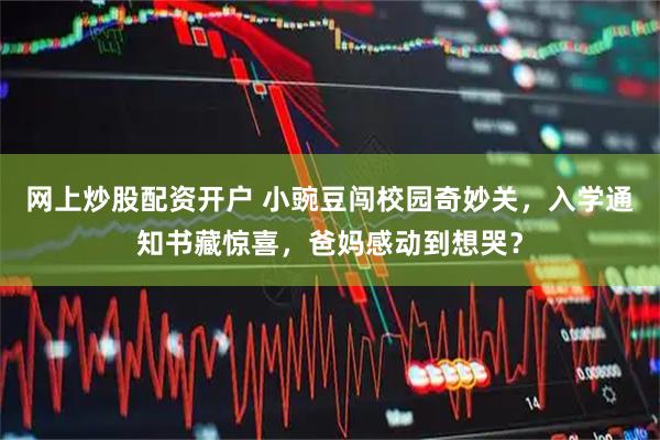 网上炒股配资开户 小豌豆闯校园奇妙关，入学通知书藏惊喜，爸妈感动到想哭？