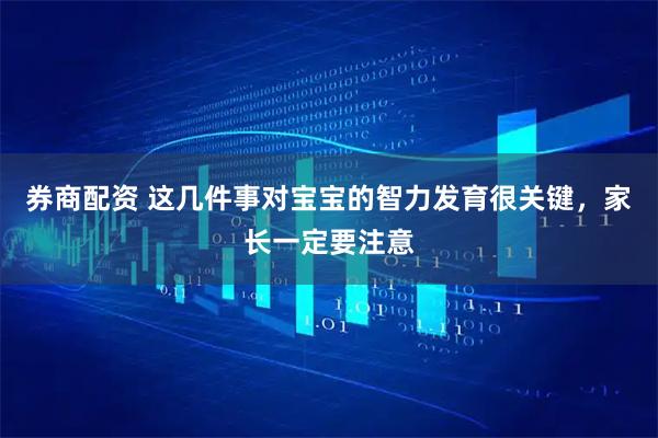 券商配资 这几件事对宝宝的智力发育很关键，家长一定要注意