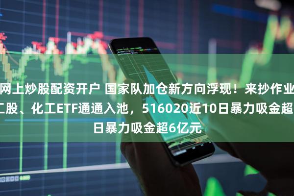 网上炒股配资开户 国家队加仓新方向浮现！来抄作业？化工股、化工ETF通通入池，516020近10日暴力吸金超6亿元