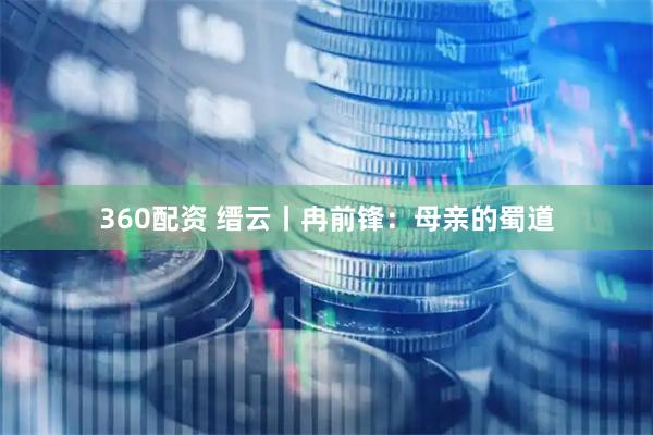 360配资 缙云丨冉前锋：母亲的蜀道