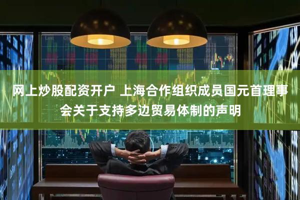网上炒股配资开户 上海合作组织成员国元首理事会关于支持多边贸易体制的声明