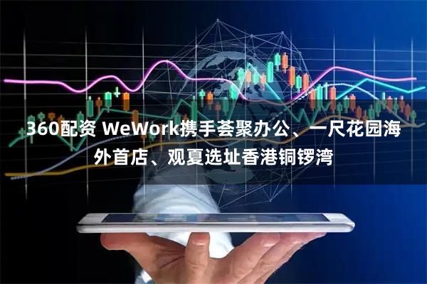 360配资 WeWork携手荟聚办公、一尺花园海外首店、观夏选址香港铜锣湾
