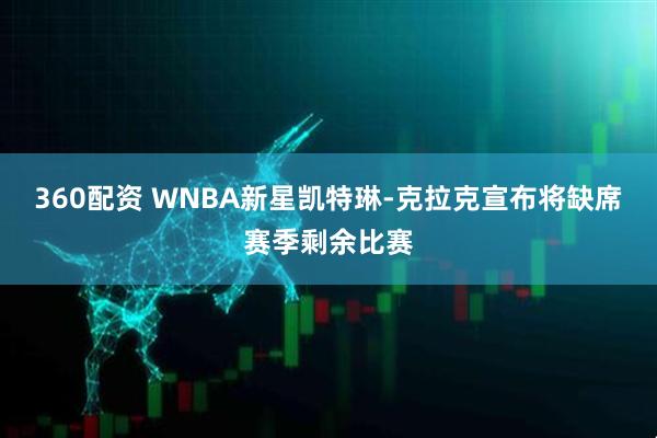 360配资 WNBA新星凯特琳-克拉克宣布将缺席赛季剩余比赛
