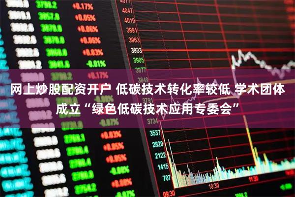 网上炒股配资开户 低碳技术转化率较低 学术团体成立“绿色低碳技术应用专委会”