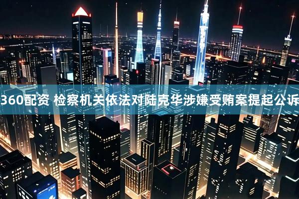 360配资 检察机关依法对陆克华涉嫌受贿案提起公诉