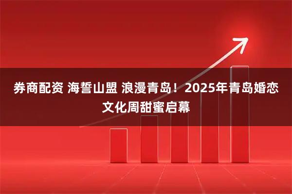券商配资 海誓山盟 浪漫青岛！2025年青岛婚恋文化周甜蜜启幕