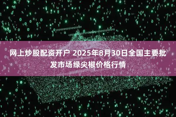 网上炒股配资开户 2025年8月30日全国主要批发市场绿尖椒价格行情