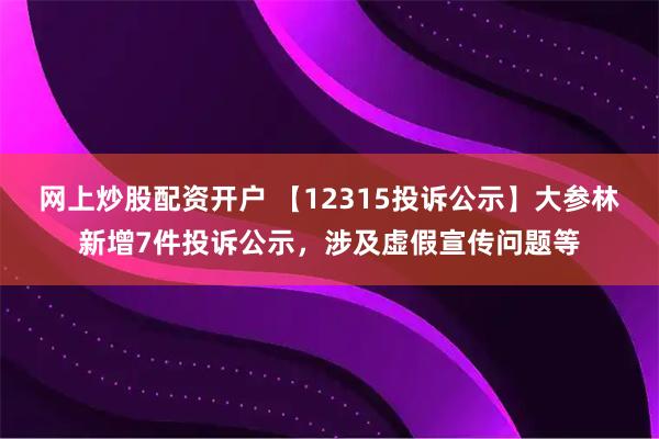 网上炒股配资开户 【12315投诉公示】大参林新增7件投诉公示，涉及虚假宣传问题等