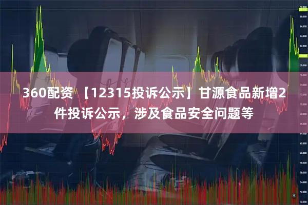 360配资 【12315投诉公示】甘源食品新增2件投诉公示，涉及食品安全问题等