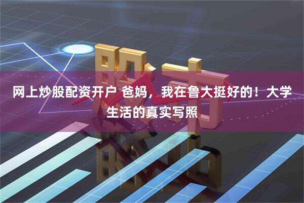 网上炒股配资开户 爸妈，我在鲁大挺好的！大学生活的真实写照