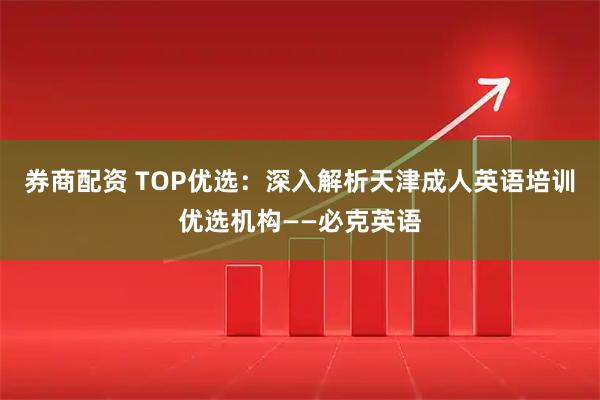 券商配资 TOP优选：深入解析天津成人英语培训优选机构——必克英语