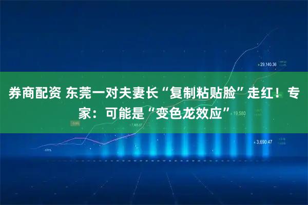 券商配资 东莞一对夫妻长“复制粘贴脸”走红！专家：可能是“变色龙效应”