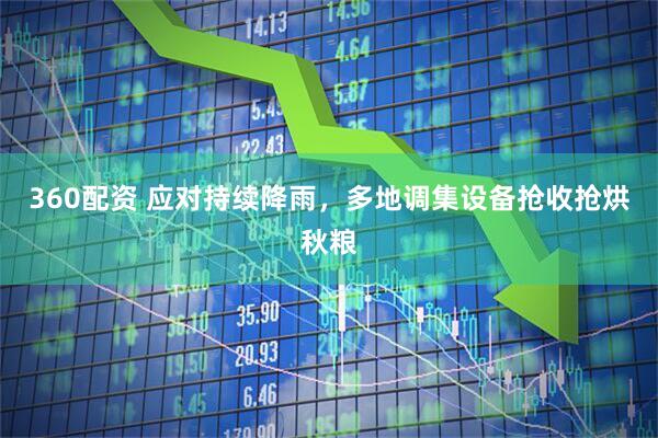 360配资 应对持续降雨，多地调集设备抢收抢烘秋粮
