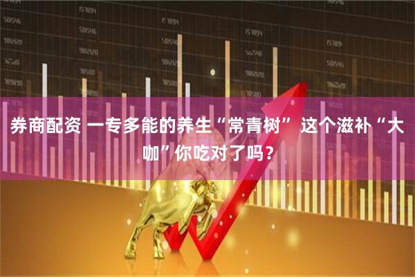 券商配资 一专多能的养生“常青树” 这个滋补“大咖”你吃对了吗？