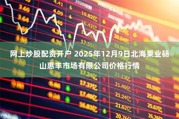 网上炒股配资开户 2025年12月9日北海果业砀山惠丰市场有限公司价格行情