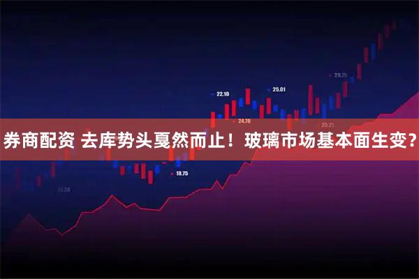 券商配资 去库势头戛然而止！玻璃市场基本面生变？