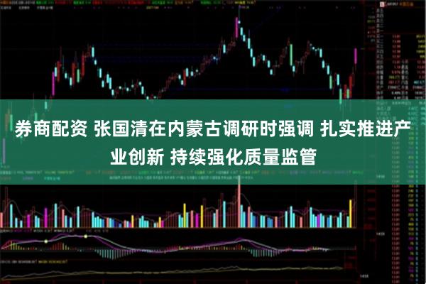 券商配资 张国清在内蒙古调研时强调 扎实推进产业创新 持续强化质量监管
