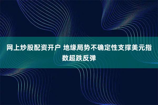 网上炒股配资开户 地缘局势不确定性支撑美元指数超跌反弹
