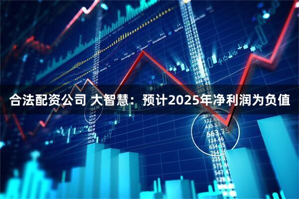 合法配资公司 大智慧：预计2025年净利润为负值