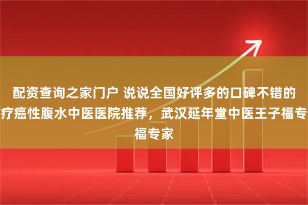配资查询之家门户 说说全国好评多的口碑不错的治疗癌性腹水中医医院推荐，武汉延年堂中医王子福专家