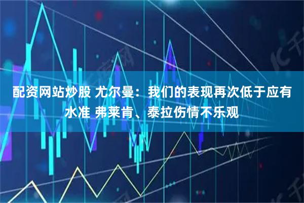 配资网站炒股 尤尔曼：我们的表现再次低于应有水准 弗莱肯、泰拉伤情不乐观