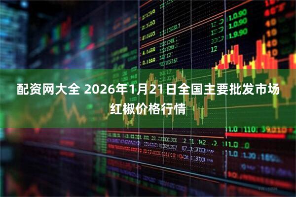 配资网大全 2026年1月21日全国主要批发市场红椒价格行情