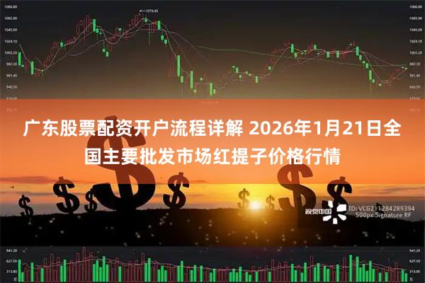 广东股票配资开户流程详解 2026年1月21日全国主要批发市场红提子价格行情