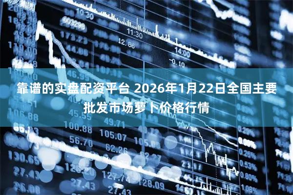 靠谱的实盘配资平台 2026年1月22日全国主要批发市场萝卜价格行情