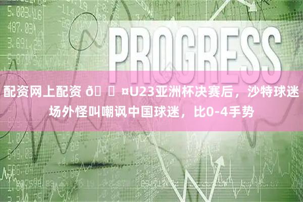 配资网上配资 😤U23亚洲杯决赛后，沙特球迷场外怪叫嘲讽中国球迷，比0-4手势