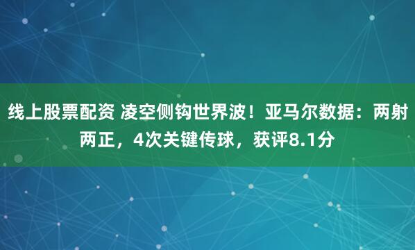 线上股票配资 凌空侧钩世界波！亚马尔数据：两射两正，4次关键传球，获评8.1分