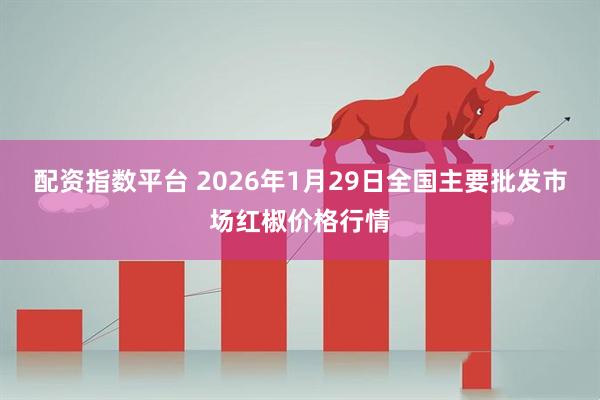 配资指数平台 2026年1月29日全国主要批发市场红椒价格行情