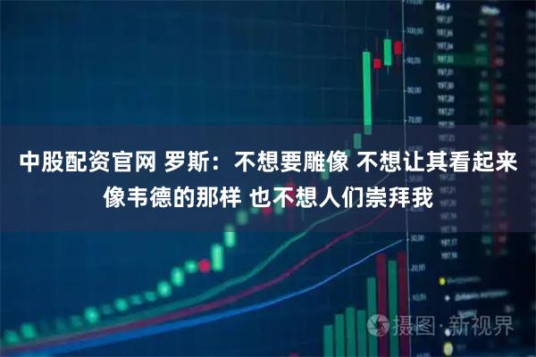 中股配资官网 罗斯：不想要雕像 不想让其看起来像韦德的那样 也不想人们崇拜我