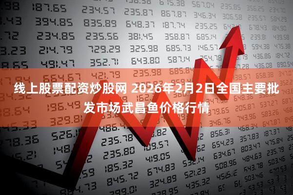 线上股票配资炒股网 2026年2月2日全国主要批发市场武昌鱼价格行情