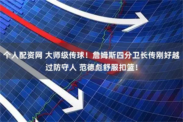 个人配资网 大师级传球！詹姆斯四分卫长传刚好越过防守人 范德彪舒服扣篮！