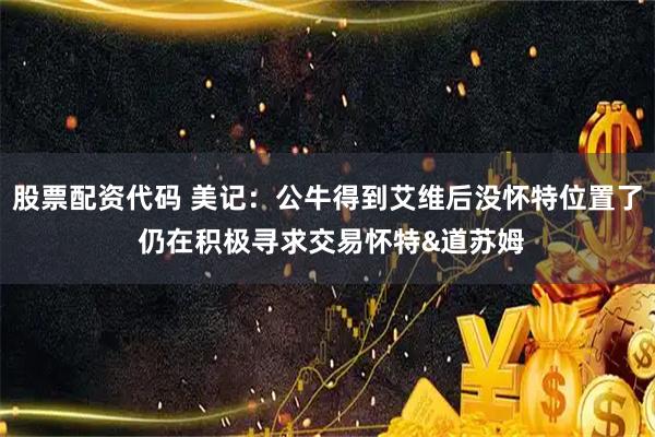 股票配资代码 美记：公牛得到艾维后没怀特位置了 仍在积极寻求交易怀特&道苏姆