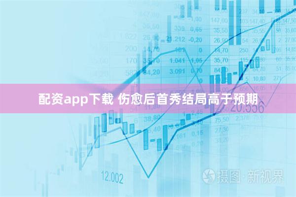 配资app下载 伤愈后首秀结局高于预期