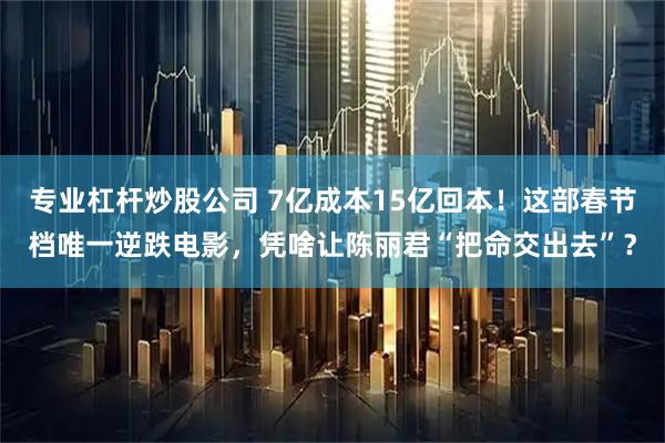 专业杠杆炒股公司 7亿成本15亿回本！这部春节档唯一逆跌电影，凭啥让陈丽君“把命交出去”？