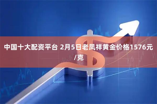 中国十大配资平台 2月5日老凤祥黄金价格1576元/克