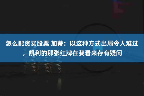 怎么配资买股票 加蒂：以这种方式出局令人难过，凯利的那张红牌在我看来存有疑问