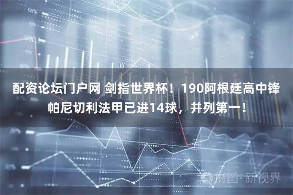 配资论坛门户网 剑指世界杯！190阿根廷高中锋帕尼切利法甲已进14球，并列第一！