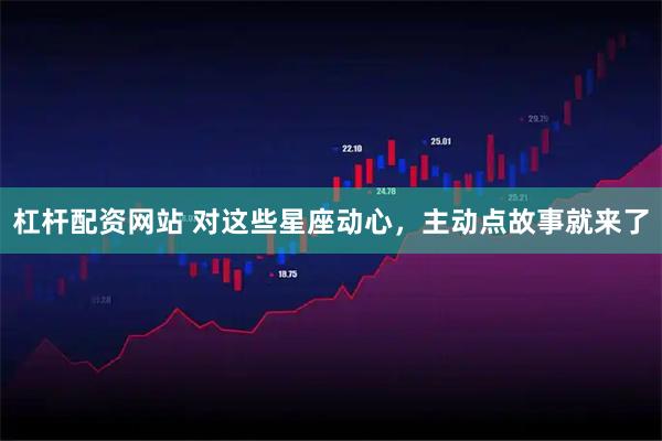 杠杆配资网站 对这些星座动心，主动点故事就来了