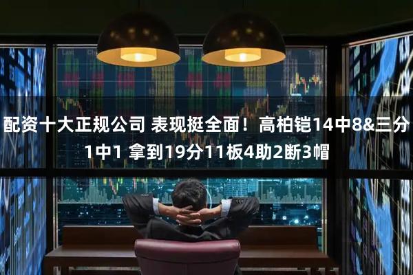 配资十大正规公司 表现挺全面！高柏铠14中8&三分1中1 拿到19分11板4助2断3帽