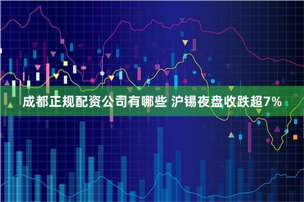 成都正规配资公司有哪些 沪锡夜盘收跌超7%