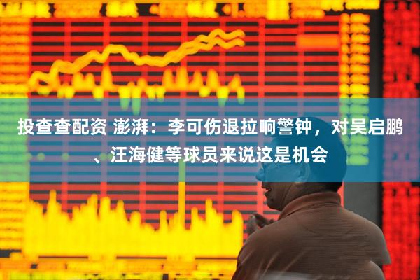 投查查配资 澎湃：李可伤退拉响警钟，对吴启鹏、汪海健等球员来说这是机会