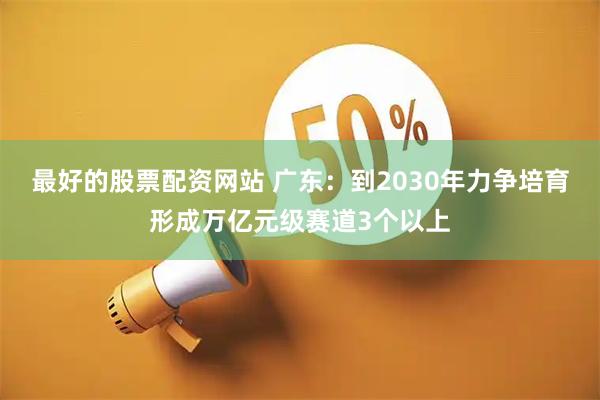 最好的股票配资网站 广东：到2030年力争培育形成万亿元级赛道3个以上