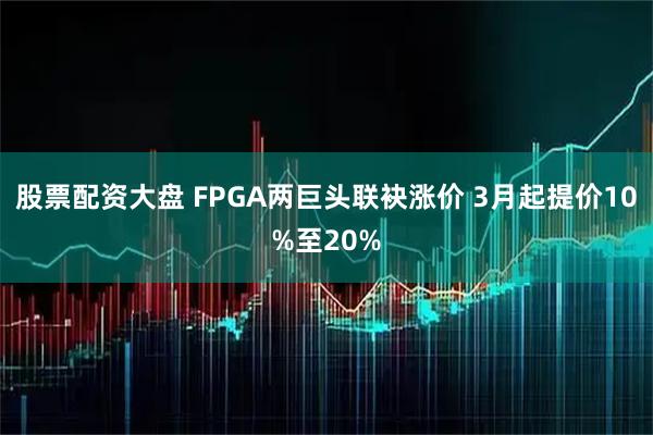 股票配资大盘 FPGA两巨头联袂涨价 3月起提价10%至20%