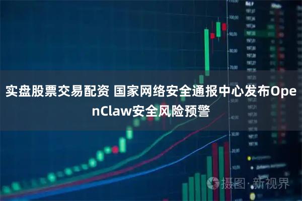 实盘股票交易配资 国家网络安全通报中心发布OpenClaw安全风险预警