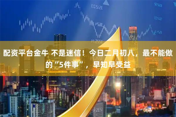 配资平台金牛 不是迷信！今日二月初八，最不能做的“5件事”，早知早受益